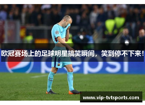 欧冠赛场上的足球明星搞笑瞬间,笑到停不下来! 欧冠赛场上的足球明星搞笑瞬间,笑到停不下来!