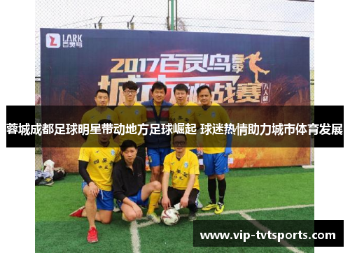 蓉城成都足球明星带动地方足球崛起 球迷热情助力城市体育发展 蓉城成都足球明星带动地方足球崛起 球迷热情助力城市体育发展