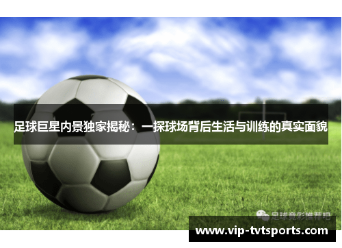 足球巨星内景独家揭秘:一探球场背后生活与训练的真实面貌 足球巨星内景独家揭秘:一探球场背后生活与训练的真实面貌