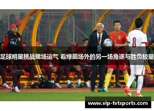 足球明星挑战赌场运气 看绿茵场外的另一场角逐与胜负较量 足球明星挑战赌场运气 看绿茵场外的另一场角逐与胜负较量