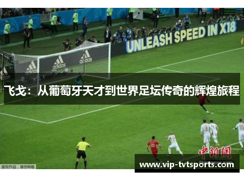 飞戈:从葡萄牙天才到世界足坛传奇的辉煌旅程 飞戈:从葡萄牙天才到世界足坛传奇的辉煌旅程