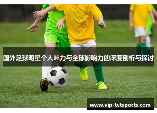 国外足球明星个人魅力与全球影响力的深度剖析与探讨 国外足球明星个人魅力与全球影响力的深度剖析与探讨