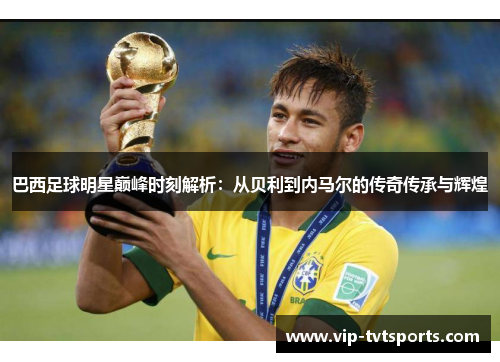 巴西足球明星巅峰时刻解析:从贝利到内马尔的传奇传承与辉煌 巴西足球明星巅峰时刻解析:从贝利到内马尔的传奇传承与辉煌