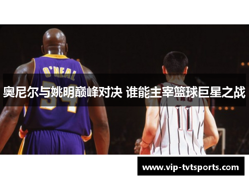 奥尼尔与姚明巅峰对决 谁能主宰篮球巨星之战 奥尼尔与姚明巅峰对决 谁能主宰篮球巨星之战