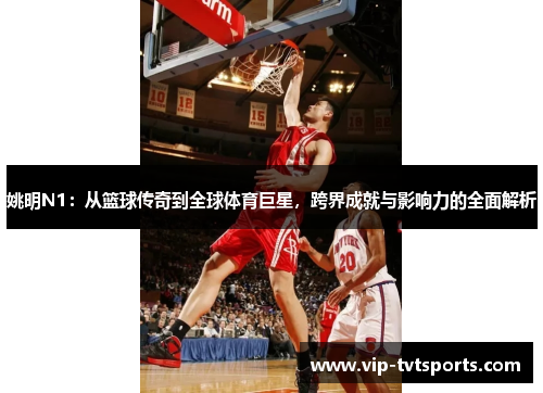 姚明N1:从篮球传奇到全球体育巨星,跨界成就与影响力的全面解析 姚明N1:从篮球传奇到全球体育巨星,跨界成就与影响力的全面解析