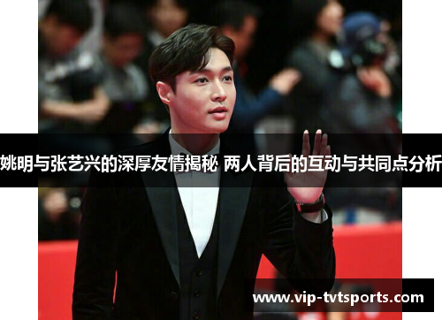 姚明与张艺兴的深厚友情揭秘 两人背后的互动与共同点分析 姚明与张艺兴的深厚友情揭秘 两人背后的互动与共同点分析