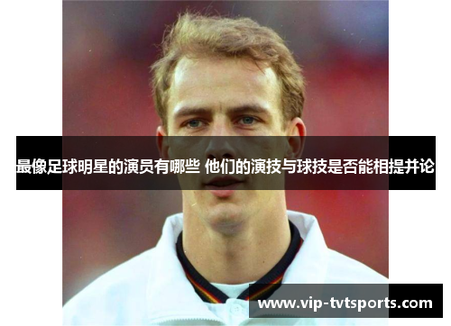 最像足球明星的演员有哪些 他们的演技与球技是否能相提并论 最像足球明星的演员有哪些 他们的演技与球技是否能相提并论
