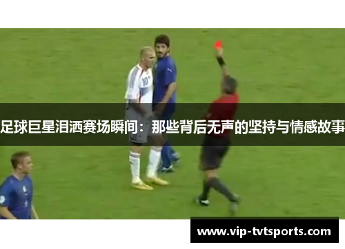 足球巨星泪洒赛场瞬间:那些背后无声的坚持与情感故事 足球巨星泪洒赛场瞬间:那些背后无声的坚持与情感故事