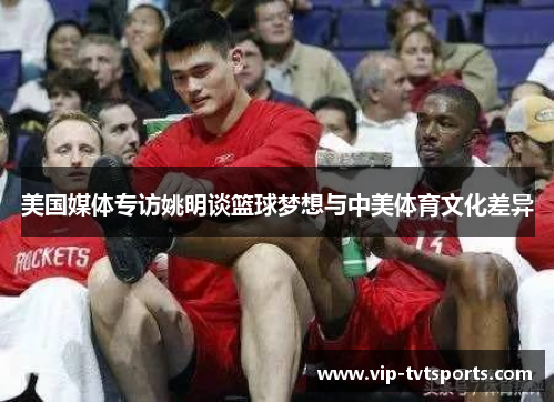 美国媒体专访姚明谈篮球梦想与中美体育文化差异 美国媒体专访姚明谈篮球梦想与中美体育文化差异