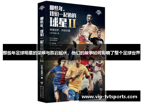 那些年足球明星的荣耀与跌宕起伏,他们的故事如何影响了整个足球世界 那些年足球明星的荣耀与跌宕起伏,他们的故事如何影响了整个足球世界