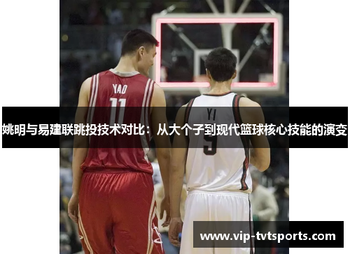 姚明与易建联跳投技术对比:从大个子到现代篮球核心技能的演变 姚明与易建联跳投技术对比:从大个子到现代篮球核心技能的演变