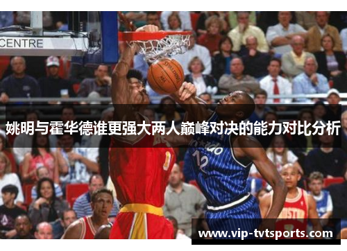 姚明与霍华德谁更强大两人巅峰对决的能力对比分析 姚明与霍华德谁更强大两人巅峰对决的能力对比分析