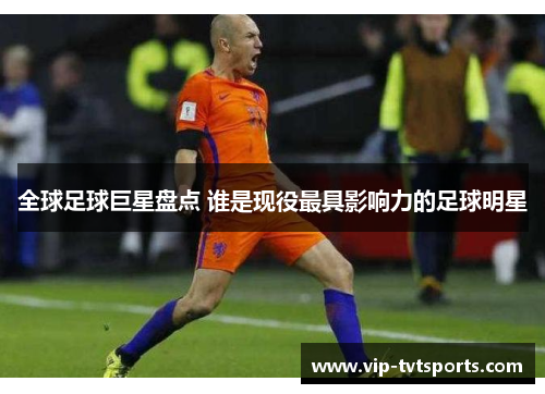 全球足球巨星盘点 谁是现役最具影响力的足球明星 全球足球巨星盘点 谁是现役最具影响力的足球明星