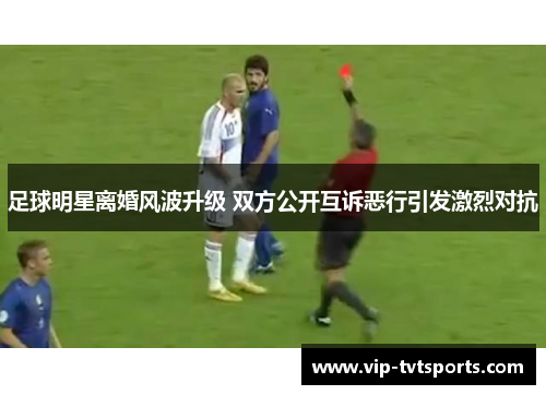 足球明星离婚风波升级 双方公开互诉恶行引发激烈对抗 足球明星离婚风波升级 双方公开互诉恶行引发激烈对抗