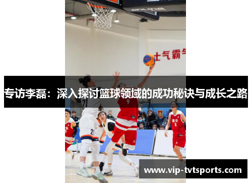 专访李磊：深入探讨篮球领域的成功秘诀与成长之路