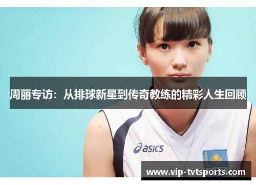 周丽专访：从排球新星到传奇教练的精彩人生回顾