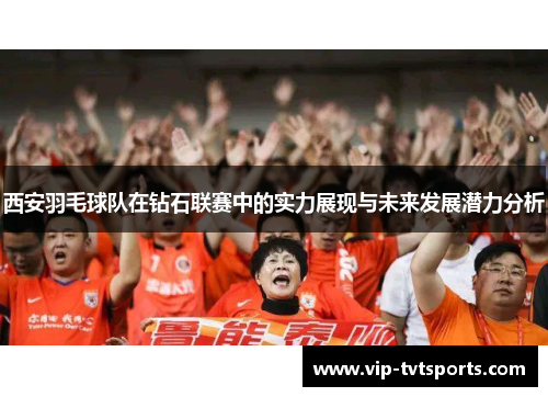 西安羽毛球队在钻石联赛中的实力展现与未来发展潜力分析