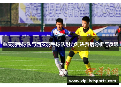 重庆羽毛球队与西安羽毛球队耐力对决赛后分析与反思