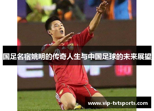 国足名宿姚明的传奇人生与中国足球的未来展望