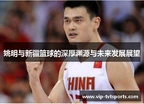 姚明与新疆篮球的深厚渊源与未来发展展望