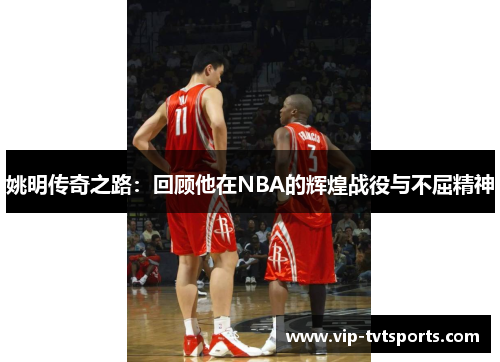 姚明传奇之路：回顾他在NBA的辉煌战役与不屈精神