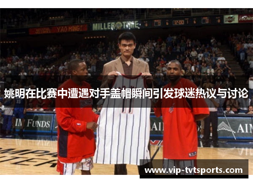 姚明在比赛中遭遇对手盖帽瞬间引发球迷热议与讨论