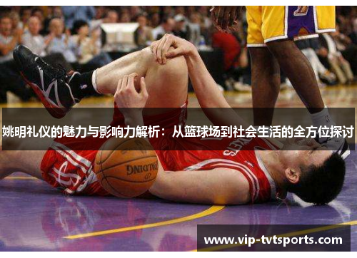 姚明礼仪的魅力与影响力解析：从篮球场到社会生活的全方位探讨