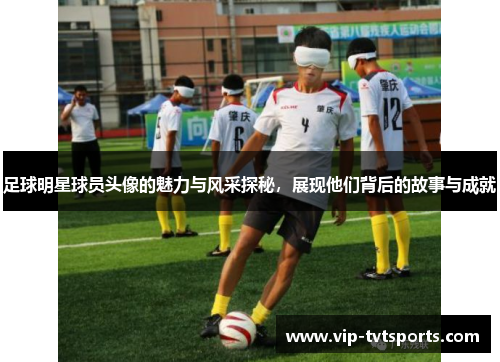 足球明星球员头像的魅力与风采探秘，展现他们背后的故事与成就