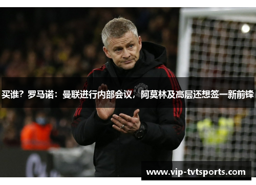 买谁?罗马诺:曼联进行内部会议,阿莫林及高层还想签一新前锋 买谁?罗马诺:曼联进行内部会议,阿莫林及高层还想签一新前锋