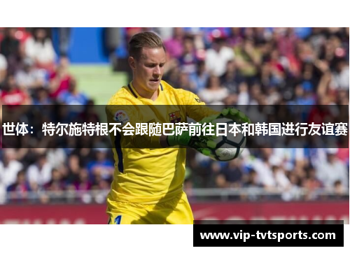世体:特尔施特根不会跟随巴萨前往日本和韩国进行友谊赛 世体:特尔施特根不会跟随巴萨前往日本和韩国进行友谊赛