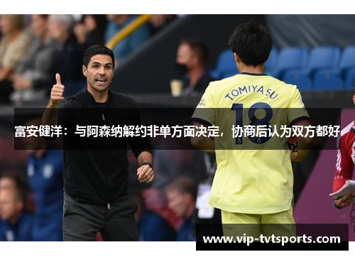 富安健洋:与阿森纳解约非单方面决定,协商后认为双方都好 富安健洋:与阿森纳解约非单方面决定,协商后认为双方都好