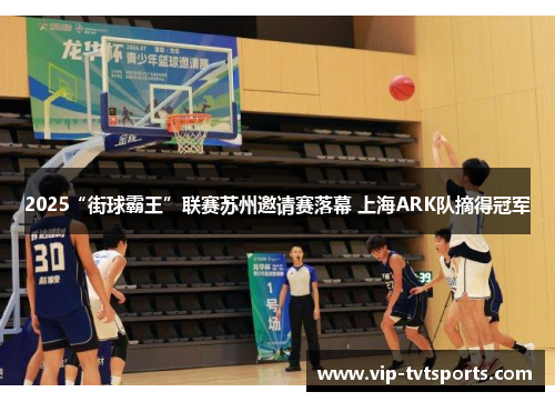 2025“街球霸王”联赛苏州邀请赛落幕 上海ARK队摘得冠军