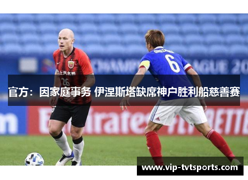 官方:因家庭事务 伊涅斯塔缺席神户胜利船慈善赛 官方:因家庭事务 伊涅斯塔缺席神户胜利船慈善赛