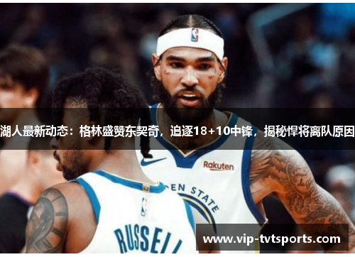 湖人最新动态:格林盛赞东契奇,追逐18+10中锋,揭秘悍将离队原因 湖人最新动态:格林盛赞东契奇,追逐18+10中锋,揭秘悍将离队原因