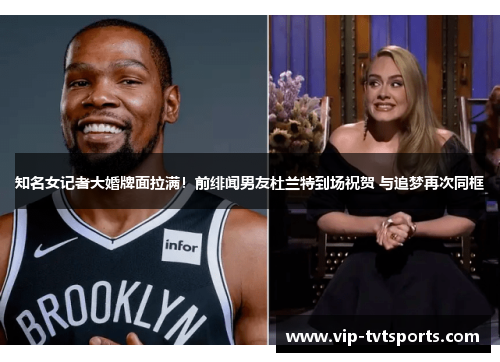 知名女记者大婚牌面拉满!前绯闻男友杜兰特到场祝贺 与追梦再次同框 知名女记者大婚牌面拉满!前绯闻男友杜兰特到场祝贺 与追梦再次同框