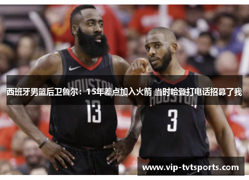 西班牙男篮后卫鲁尔:15年差点加入火箭 当时哈登打电话招募了我 西班牙男篮后卫鲁尔:15年差点加入火箭 当时哈登打电话招募了我