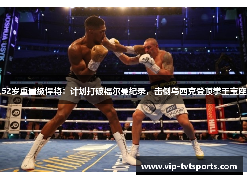 52岁重量级悍将:计划打破福尔曼纪录,击倒乌西克登顶拳王宝座 52岁重量级悍将:计划打破福尔曼纪录,击倒乌西克登顶拳王宝座