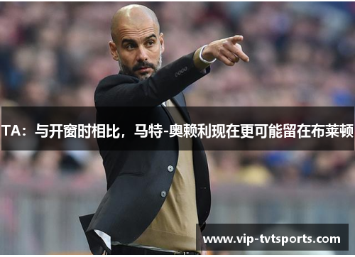 TA:与开窗时相比,马特-奥赖利现在更可能留在布莱顿 TA:与开窗时相比,马特-奥赖利现在更可能留在布莱顿